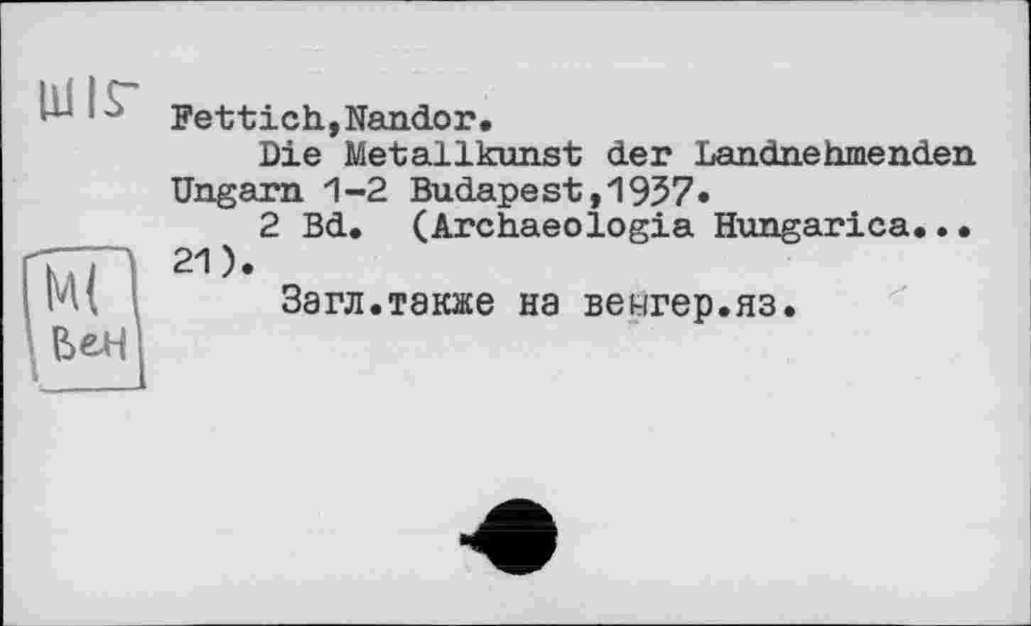 ﻿Fettich,Nandor.
Die Metallkunst der Landnehmenden Ungarn 1-2 Budapest,1957*
2 Bd. (Archaeologia Hungarica..• 21).
Загл.также на венгер.яз.